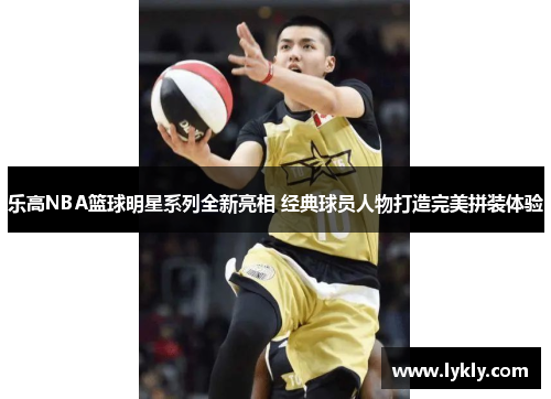 乐高NBA篮球明星系列全新亮相 经典球员人物打造完美拼装体验