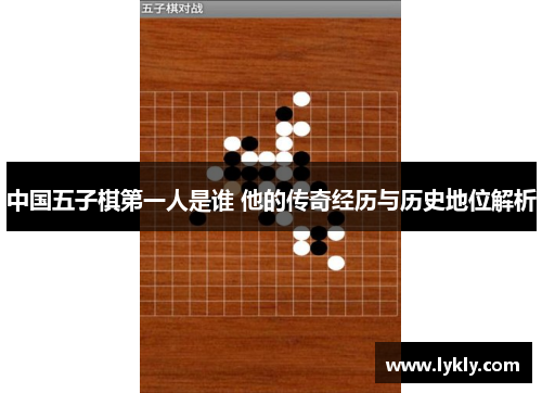 中国五子棋第一人是谁 他的传奇经历与历史地位解析